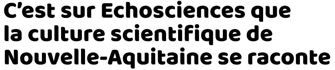 C’est sur Echosciences que  la culture scientifique de Nouvelle-Aquitaine se raconte